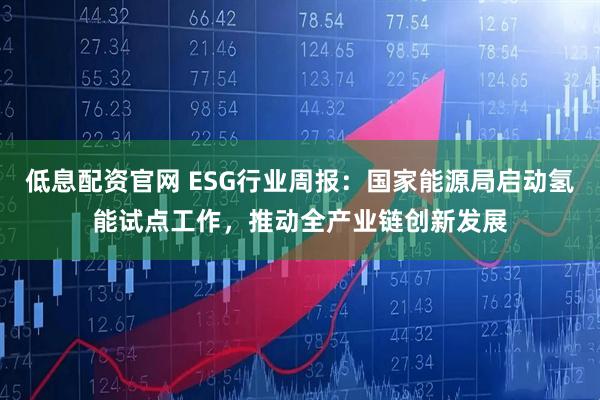 低息配资官网 ESG行业周报:国家能源局启动氢能试点工作,推动全产业链创新发展