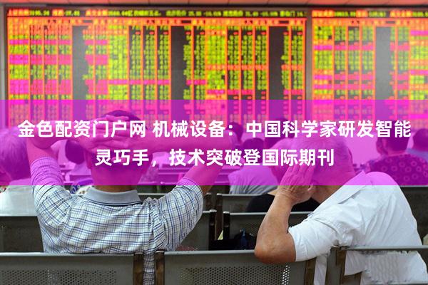 金色配资门户网 机械设备:中国科学家研发智能灵巧手,技术突破登国际期刊