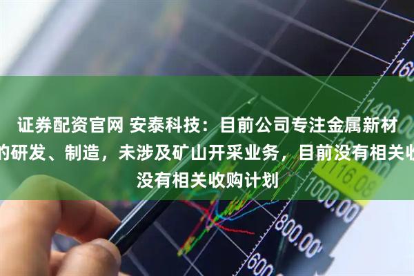 证券配资官网 安泰科技：目前公司专注金属新材料产业的研发、制造，未涉及矿山开采业务，目前没有相关收购计划