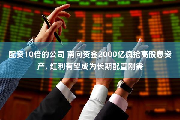 配资10倍的公司 南向资金2000亿疯抢高股息资产, 红利有望成为长期配置刚需