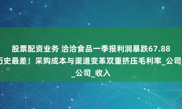 股票配资业务 洽洽食品一季报利润暴跌67.88%创历史最差！采购成本与渠道变革双重挤压毛利率_公司_收入
