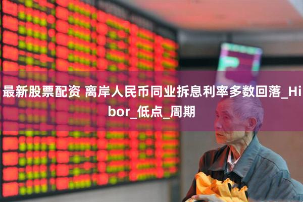 最新股票配资 离岸人民币同业拆息利率多数回落_Hibor_低点_周期