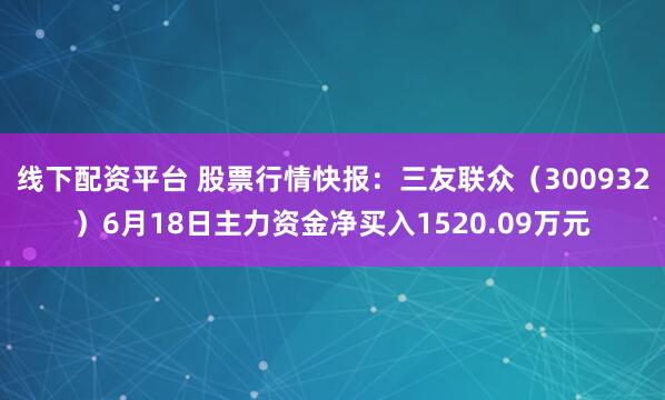 线下配资平台 股票行情快报：三友联众（300932）6月18日主力资金净买入1520.09万元