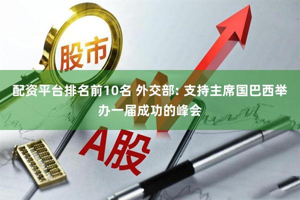 配资平台排名前10名 外交部: 支持主席国巴西举办一届成功的峰会