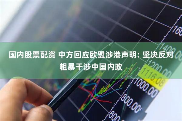 国内股票配资 中方回应欧盟涉港声明: 坚决反对粗暴干涉中国内政