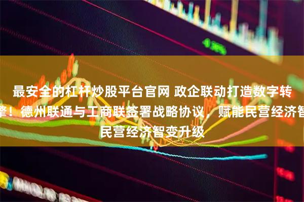 最安全的杠杆炒股平台官网 政企联动打造数字转型新引擎！德州联通与工商联签署战略协议，赋能民营经济智变升级