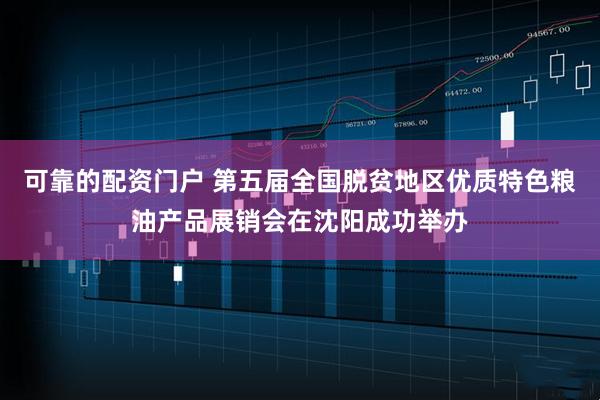 可靠的配资门户 第五届全国脱贫地区优质特色粮油产品展销会在沈阳成功举办