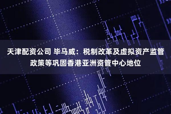 天津配资公司 毕马威：税制改革及虚拟资产监管政策等巩固香港亚洲资管中心地位