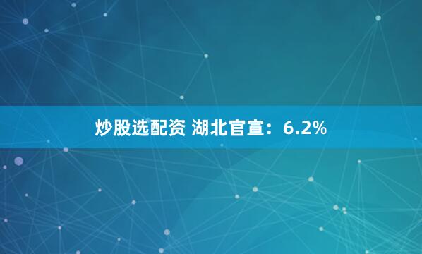 炒股选配资 湖北官宣：6.2%
