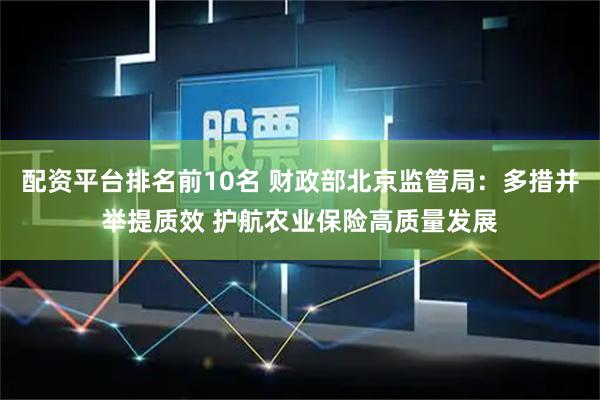 配资平台排名前10名 财政部北京监管局：多措并举提质效 护航农业保险高质量发展