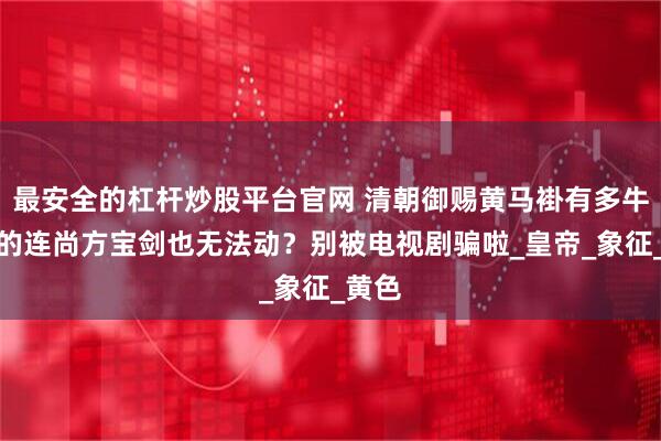 最安全的杠杆炒股平台官网 清朝御赐黄马褂有多牛？真的连尚方宝剑也无法动？别被电视剧骗啦_皇帝_象征_黄色