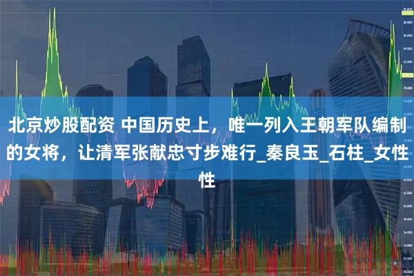 北京炒股配资 中国历史上，唯一列入王朝军队编制的女将，让清军张献忠寸步难行_秦良玉_石柱_女性