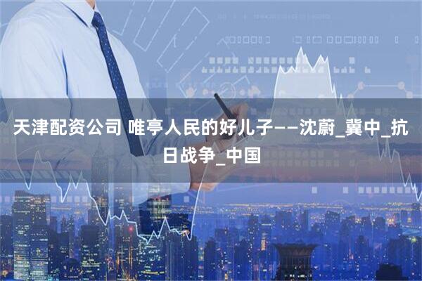 天津配资公司 唯亭人民的好儿子——沈蔚_冀中_抗日战争_中国