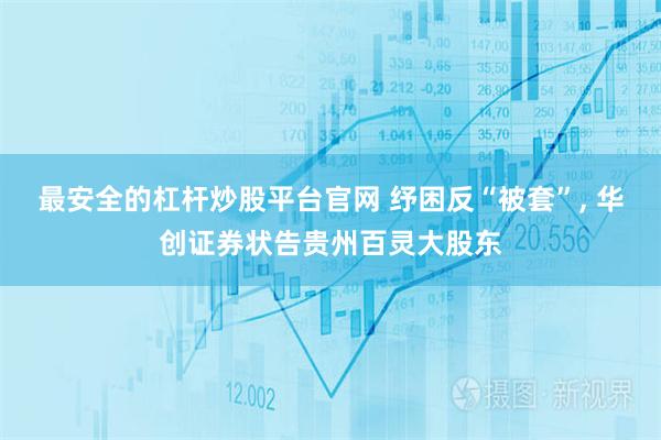 最安全的杠杆炒股平台官网 纾困反“被套”, 华创证券状告贵州百灵大股东