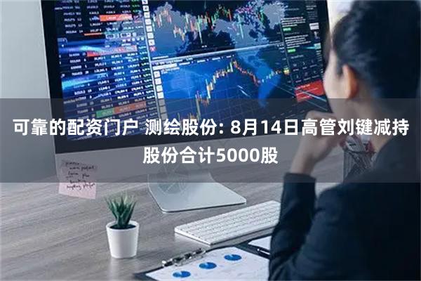 可靠的配资门户 测绘股份: 8月14日高管刘键减持股份合计5000股