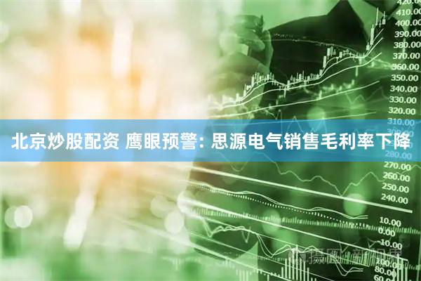 北京炒股配资 鹰眼预警: 思源电气销售毛利率下降