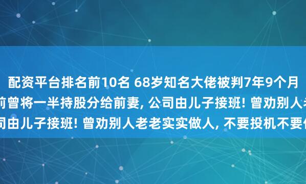 配资平台排名前10名 68岁知名大佬被判7年9个月, 罚金1.5亿元! 出事前曾将一半持股分给前妻, 公司由儿子接班! 曾劝别人老老实实做人, 不要投机不要作假