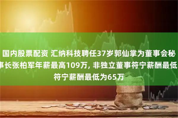 国内股票配资 汇纳科技聘任37岁郭仙掌为董事会秘书, 董事长张柏军年薪最高109万, 非独立董事符宁薪酬最低为65万