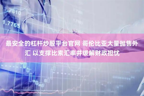 最安全的杠杆炒股平台官网 哥伦比亚大量抛售外汇 以支撑比索汇率并缓解财政担忧