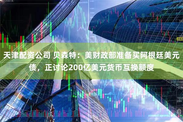 天津配资公司 贝森特：美财政部准备买阿根廷美元债，正讨论200亿美元货币互换额度