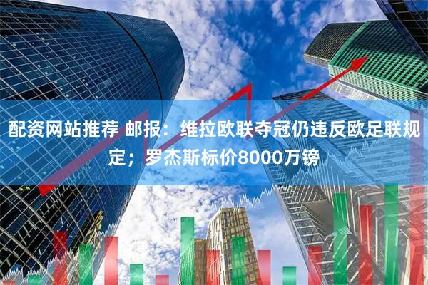 配资网站推荐 邮报：维拉欧联夺冠仍违反欧足联规定；罗杰斯标价8000万镑
