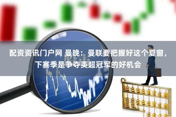 配资资讯门户网 曼晚：曼联要把握好这个夏窗，下赛季是争夺英超冠军的好机会