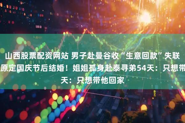 山西股票配资网站 男子赴曼谷收“生意回款”失联58天，原定国庆节后结婚！姐姐孤身赴泰寻弟54天：只想带他回家