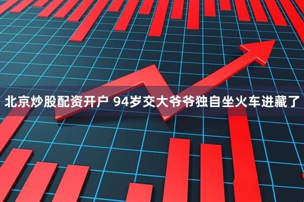 北京炒股配资开户 94岁交大爷爷独自坐火车进藏了