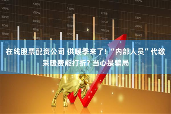 在线股票配资公司 供暖季来了! “内部人员”代缴采暖费能打折? 当心是骗局